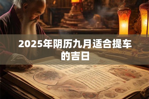 2025年阴历九月适合提车的吉日 2025年阴历九月适合提车的吉日