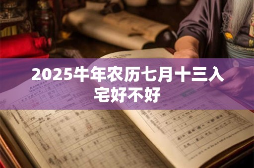 2025牛年农历七月十三入宅好不好