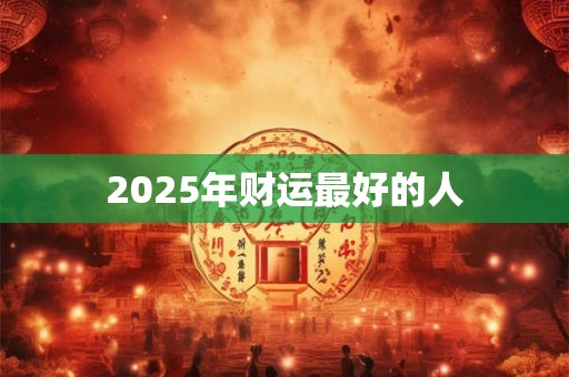 2025年财运最好的人