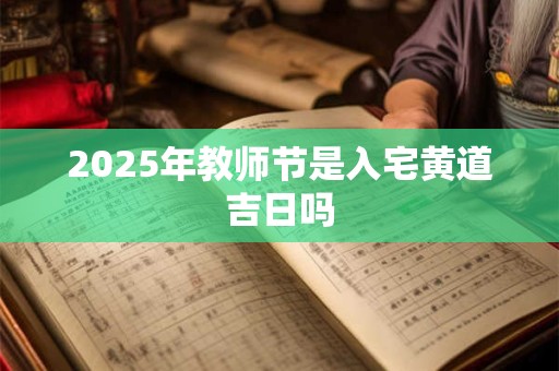 2025年教师节是入宅黄道吉日吗 2025年教师节是入宅黄道吉日吗