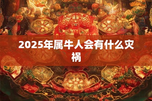 2025年属牛人会有什么灾祸 2025年属牛人会有什么灾祸