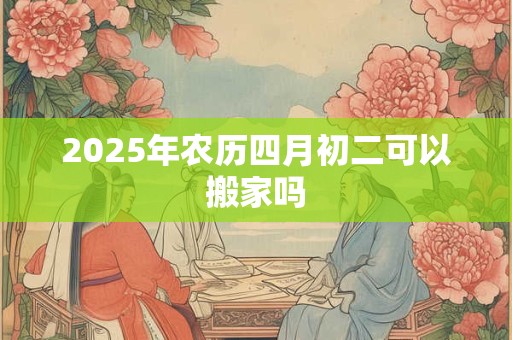 2026年农历四月初二可以搬家吗