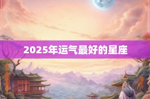 2025年运气最好的星座
