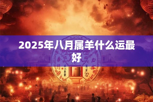2025年八月属羊什么运最好 2025年八月属羊什么运最好