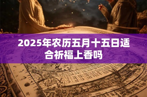 2025年农历五月十五日适合祈福上香吗