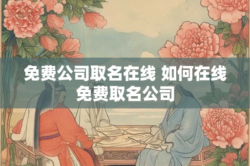 免费公司取名在线 如何在线免费取名公司 免费公司取名在线 如何在线免费取名公司