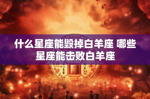 什么星座能毁掉白羊座 哪些星座能击败白羊座