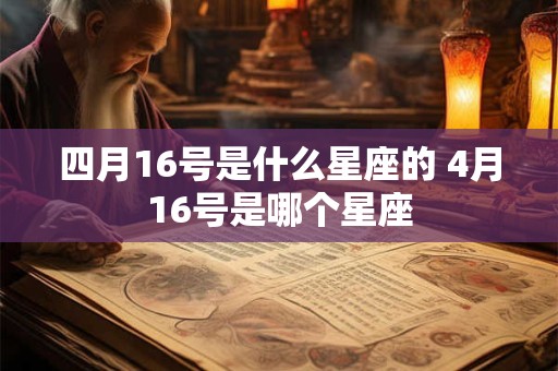 四月16号是什么星座的 4月16号是哪个星座 四月16号是什么星座的 4月16号是哪个星座