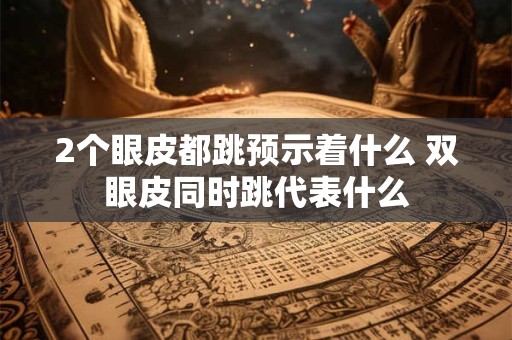 2个眼皮都跳预示着什么 双眼皮同时跳代表什么 2个眼皮都跳预示着什么 双眼皮同时跳代表什么