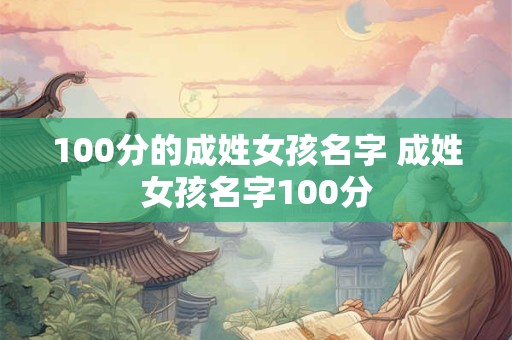 100分的成姓女孩名字 成姓女孩名字100分 100分的成姓女孩名字 成姓女孩名字100分