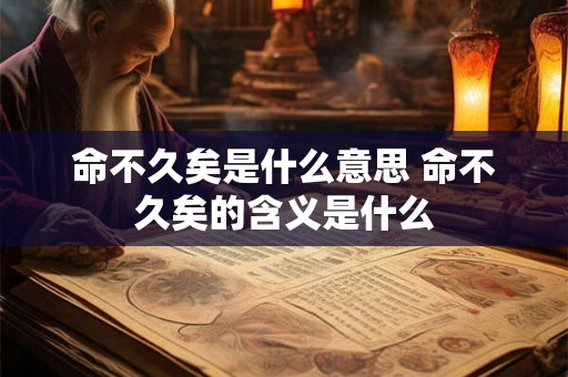 命不久矣是什么意思 命不久矣的含义是什么 命不久矣是什么意思 命不久矣的含义是什么