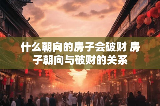 什么朝向的房子会破财 房子朝向与破财的关系 什么朝向的房子会破财 房子朝向与破财的关系