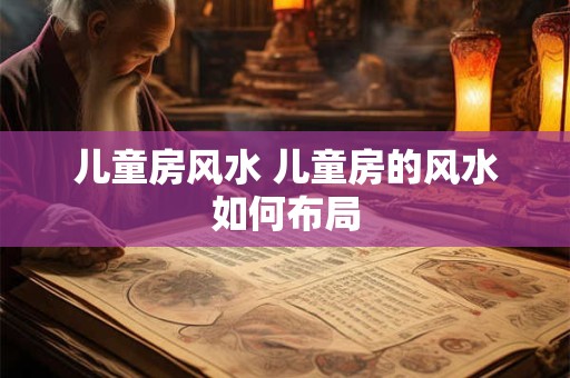 儿童房风水 儿童房的风水如何布局 儿童房风水 儿童房的风水如何布局