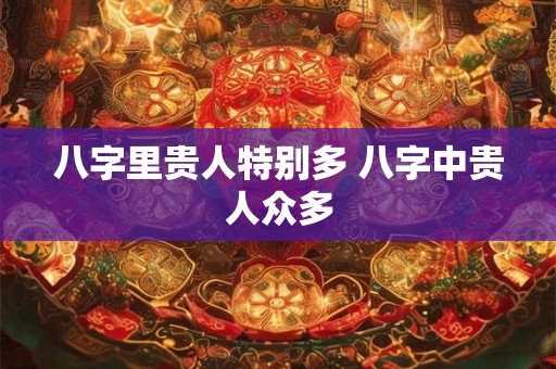 八字里贵人特别多 八字中贵人众多 八字里贵人特别多 八字中贵人众多