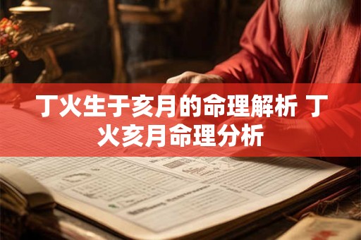 丁火生于亥月的命理解析 丁火亥月命理分析 丁火生于亥月的命理解析 丁火亥月命理分析