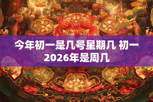 今年初一是几号星期几 初一2026年是周几 今年初一是几号星期几 初一2026年是周几