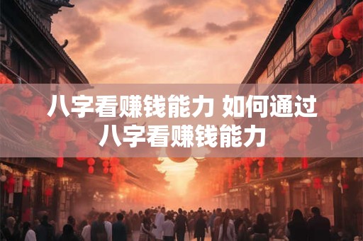 八字看赚钱能力 如何通过八字看赚钱能力