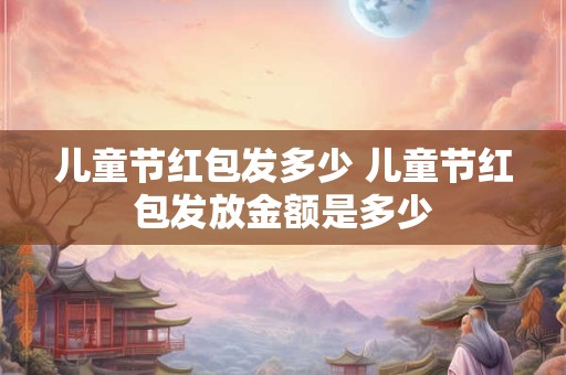 儿童节红包发多少 儿童节红包发放金额是多少