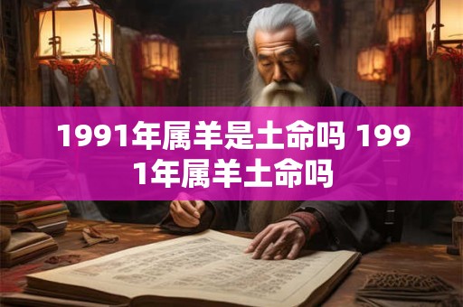 1991年属羊是土命吗 1991年属羊土命吗 1991年属羊是土命吗 1991年属羊土命吗