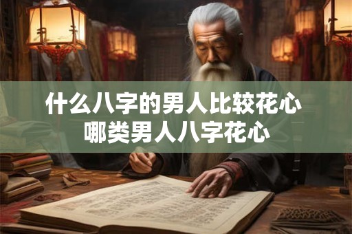 什么八字的男人比较花心 哪类男人八字花心 什么八字的男人比较花心 哪类男人八字花心
