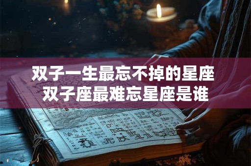 双子一生最忘不掉的星座 双子座最难忘星座是谁