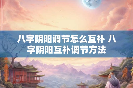八字阴阳调节怎么互补 八字阴阳互补调节方法 八字阴阳调节怎么互补 八字阴阳互补调节方法