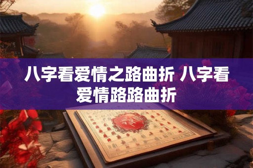 八字看爱情之路曲折 八字看爱情路路曲折