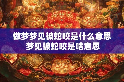 做梦梦见被蛇咬是什么意思 梦见被蛇咬是啥意思 做梦梦见被蛇咬是什么意思 梦见被蛇咬是啥意思