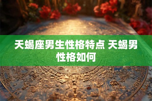 天蝎座男生性格特点 天蝎男性格如何 天蝎座男生性格特点 天蝎男性格如何