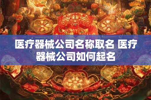 医疗器械公司名称取名 医疗器械公司如何起名 医疗器械公司名称取名 医疗器械公司如何起名