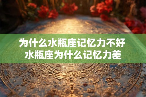为什么水瓶座记忆力不好 水瓶座为什么记忆力差 为什么水瓶座记忆力不好 水瓶座为什么记忆力差