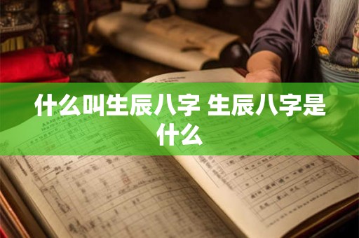什么叫生辰八字 生辰八字是什么 什么叫生辰八字 生辰八字是什么