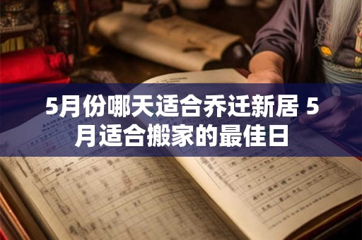 5月份哪天适合乔迁新居 5月适合搬家的最佳日 5月份哪天适合乔迁新居 5月适合搬家的最佳日