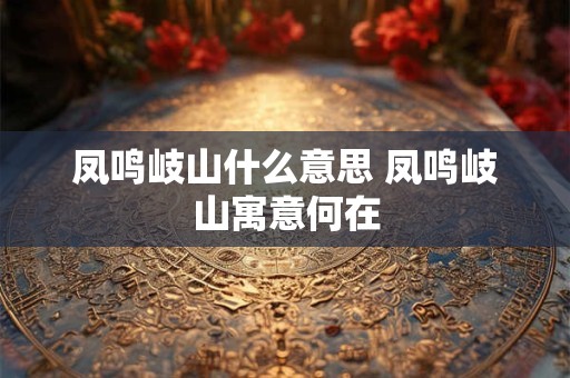 凤鸣岐山什么意思 凤鸣岐山寓意何在 凤鸣岐山什么意思 凤鸣岐山寓意何在