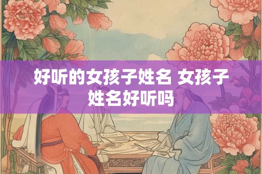 好听的女孩子姓名 女孩子姓名好听吗 好听的女孩子姓名 女孩子姓名好听吗