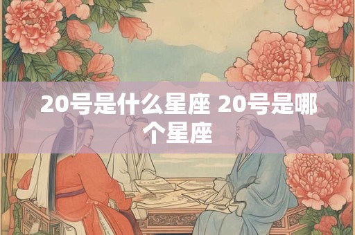 20号是什么星座 20号是哪个星座 20号是什么星座 20号是哪个星座