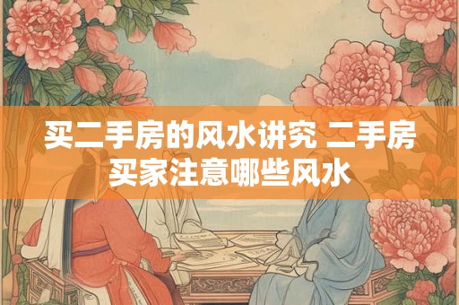 买二手房的风水讲究 二手房买家注意哪些风水 买二手房的风水讲究 二手房买家注意哪些风水