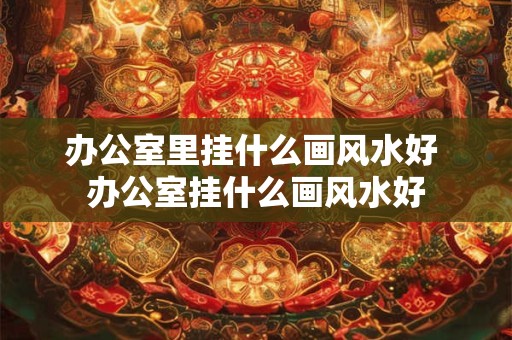 办公室里挂什么画风水好 办公室挂什么画风水好 办公室里挂什么画风水好 办公室挂什么画风水好