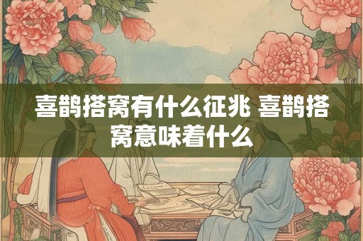 喜鹊搭窝有什么征兆 喜鹊搭窝意味着什么 喜鹊搭窝有什么征兆 喜鹊搭窝意味着什么