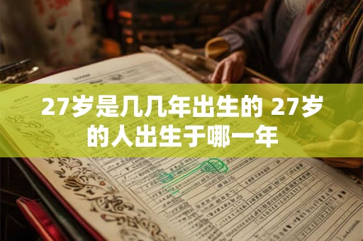 27岁是几几年出生的 27岁的人出生于哪一年 27岁是几几年出生的 27岁的人出生于哪一年
