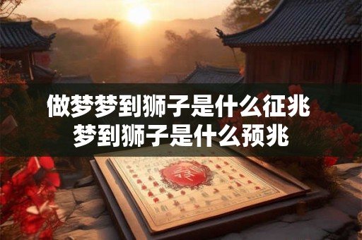 做梦梦到狮子是什么征兆 梦到狮子是什么预兆 做梦梦到狮子是什么征兆 梦到狮子是什么预兆