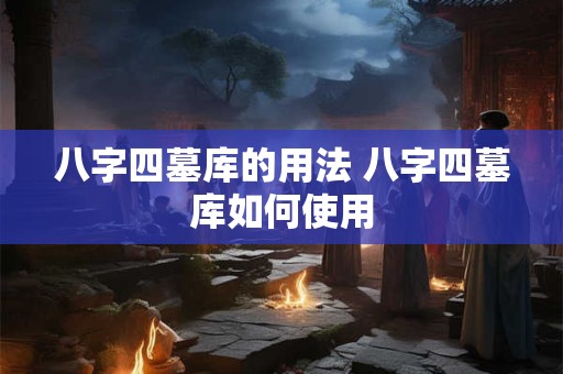 八字四墓库的用法 八字四墓库如何使用