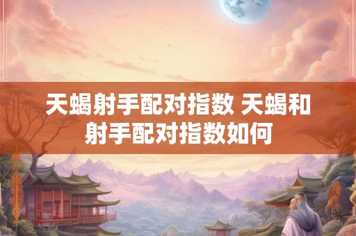 天蝎射手配对指数 天蝎和射手配对指数如何 天蝎射手配对指数 天蝎和射手配对指数如何