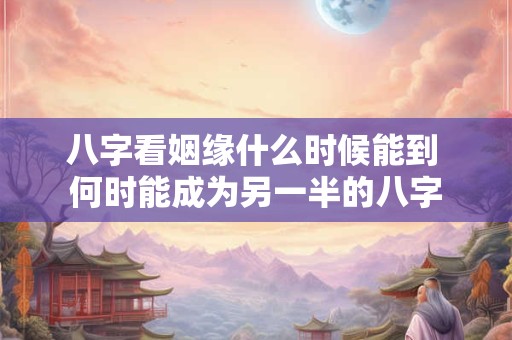 八字看姻缘什么时候能到 何时能成为另一半的八字 八字看姻缘什么时候能到 何时能成为另一半的八字