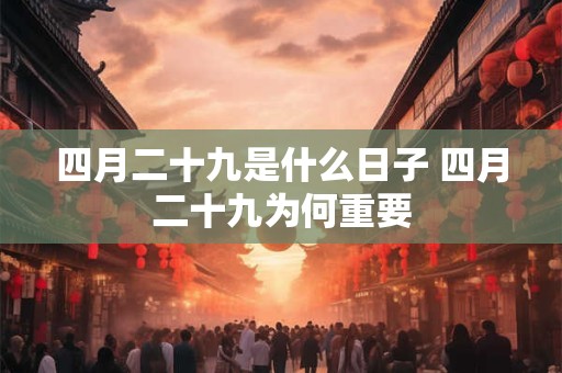 四月二十九是什么日子 四月二十九为何重要 四月二十九是什么日子 四月二十九为何重要