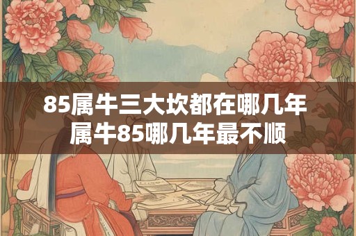 85属牛三大坎都在哪几年 属牛85哪几年最不顺 85属牛三大坎都在哪几年 属牛85哪几年最不顺