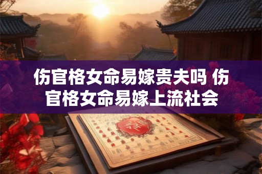 伤官格女命易嫁贵夫吗 伤官格女命易嫁上流社会