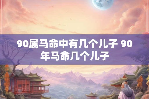 90属马命中有几个儿子 90年马命几个儿子