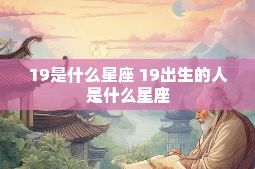 19是什么星座 19出生的人是什么星座 19是什么星座 19出生的人是什么星座