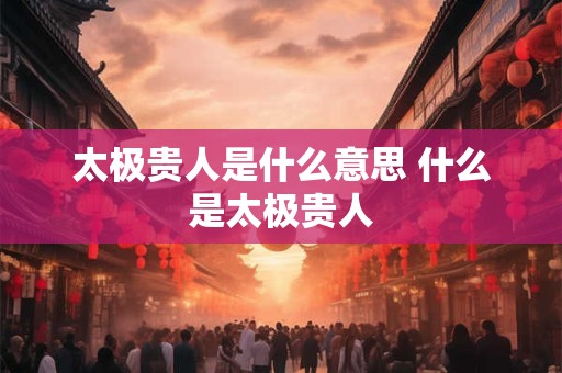 太极贵人是什么意思 什么是太极贵人